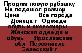 Продам новую рубашку.Не подошел размер.  › Цена ­ 400 - Все города, Донецк г. Одежда, обувь и аксессуары » Женская одежда и обувь   . Ярославская обл.,Переславль-Залесский г.